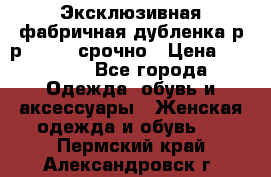 Эксклюзивная фабричная дубленка р-р 40-44, срочно › Цена ­ 18 000 - Все города Одежда, обувь и аксессуары » Женская одежда и обувь   . Пермский край,Александровск г.